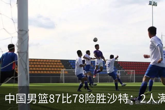 中国男篮87比78险胜沙特：2人满分，2人优秀，4人不及格